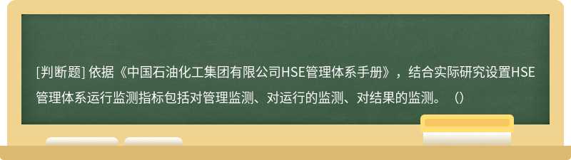 依据《中国石油化工集团有限公司HSE管理体系手册》，结合实际研究设置HSE管理体系运行监测指标包括对管理监测、对运行的监测、对结果的监测。（）