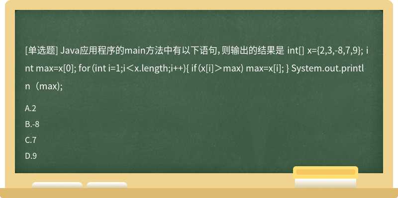 Java应用程序的main方法中有以下语句，则输出的结果是 int[] x={2,3,-8,7,9}; int max=x[0]; for（int i=1;i＜x.length;i++){ if（x[i]＞max) max=x[i]; } System.out.println（max);