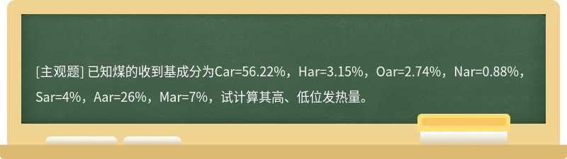 已知煤的收到基成分为Car=56.22%，Har=3.15%，Oar=2.74%，Nar=0.88%，Sar=4%，Aar=26%，Mar=7%，试计算其高、低位发热量。