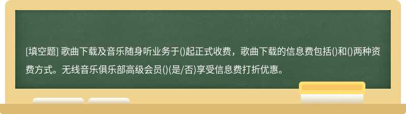 歌曲下载及音乐随身听业务于()起正式收费，歌曲下载的信息费包括()和()两种资费方式。无线音乐俱乐部高级会员()(是/否)享受信息费打折优惠。