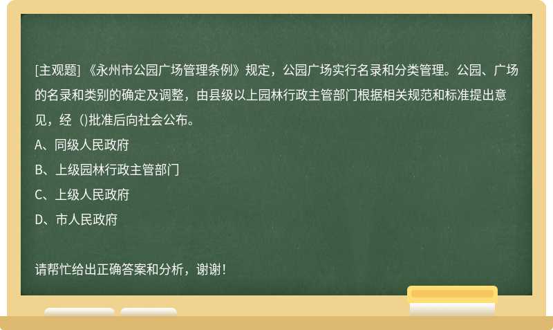 《永州市公园广场管理条例》规定，公园广场实行名录和分类管理。公园、广场的名录和类别的确定及调整，由县级以上园林行政主管部门根据相关规范和标准提出意见，经()批准后向社会公布。