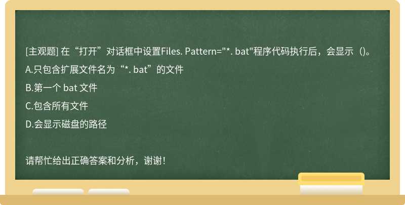 在“打开”对话框中设置Files. Pattern="*. bat"程序代码执行后，会显示( )。