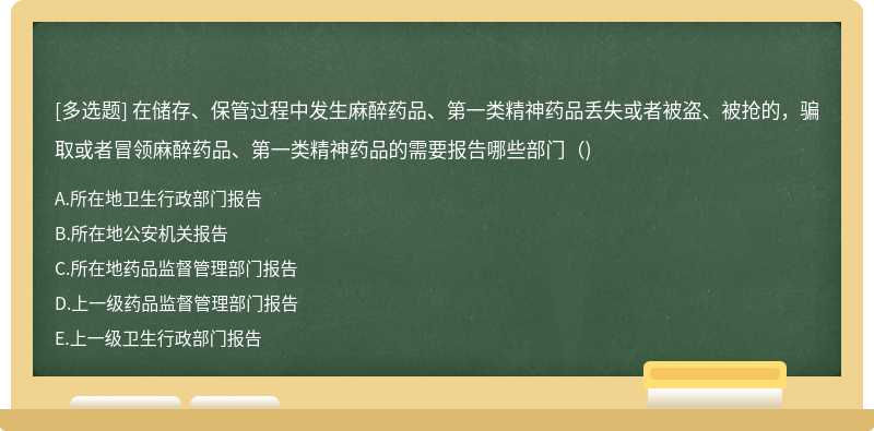 在储存、保管过程中发生麻醉药品、第一类精神药品丢失或者被盗、被抢的，骗取或者冒领麻醉药品、第一类精神药品的需要报告哪些部门（)