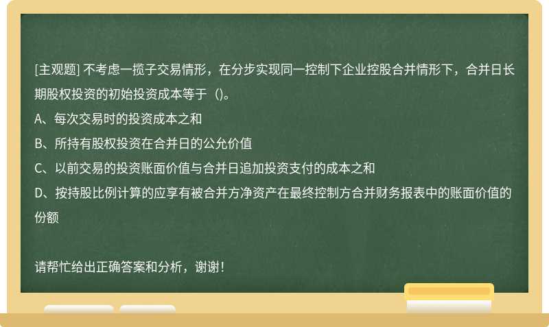 不考虑一揽子交易情形，在分步实现同一控制下企业控股合并情形下，合并日长期股权投资的初始投资成本等于()。