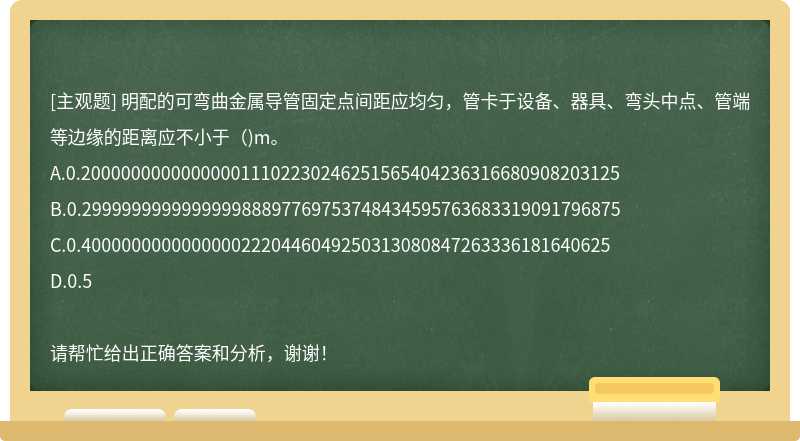 明配的可弯曲金属导管固定点间距应均匀，管卡于设备、器具、弯头中点、管端等边缘的距离应不小于()m。