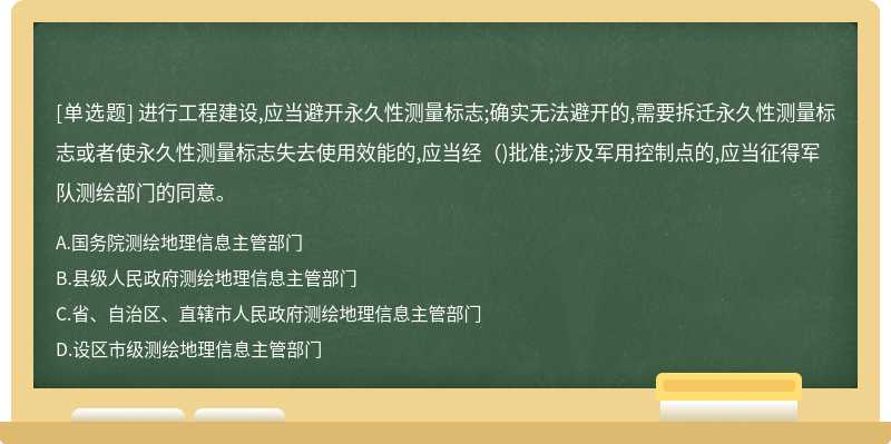 进行工程建设,应当避开永久性测量标志;确实无法避开的,需要拆迁永久性测量标志或者使永久性测量标志失去使用效能的,应当经（)批准;涉及军用控制点的,应当征得军队测绘部门的同意。