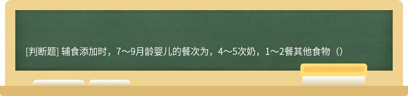 辅食添加时，7～9月龄婴儿的餐次为，4～5次奶，1～2餐其他食物（）