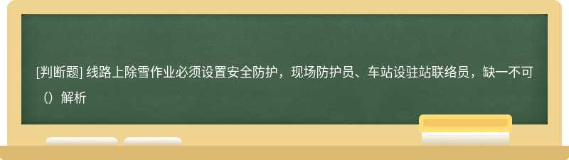 线路上除雪作业必须设置安全防护，现场防护员、车站设驻站联络员，缺一不可（）解析