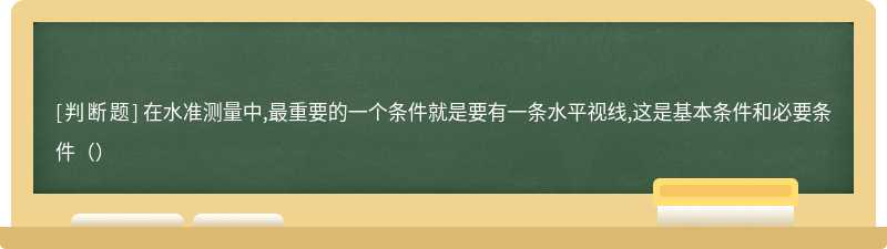 在水准测量中,最重要的一个条件就是要有一条水平视线,这是基本条件和必要条件（）