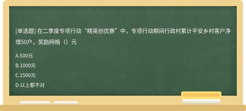 在二季度专项行动“精英创优赛”中，专项行动期间行政村累计平安乡村客户净增50户，奖励网格（）元