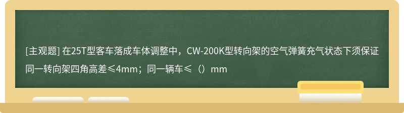 在25T型客车落成车体调整中，CW-200K型转向架的空气弹簧充气状态下须保证同一转向架四角高差≤4mm；同一辆车≤（）mm