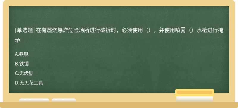 在有燃烧爆炸危险场所进行破拆时，必须使用（），并使用喷雾（）水枪进行掩护