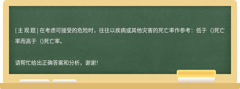 在考虑可接受的危险时，往往以疾病或其他灾害的死亡率作参考：低于()死亡率而高于()死亡率。