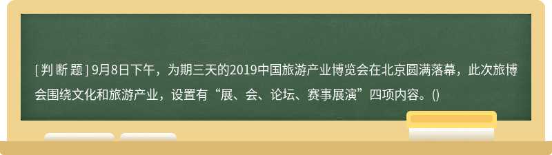 9月8日下午，为期三天的2019中国旅游产业博览会在北京圆满落幕，此次旅博会围绕文化和旅游产业，设置有“展、会、论坛、赛事展演”四项内容。()