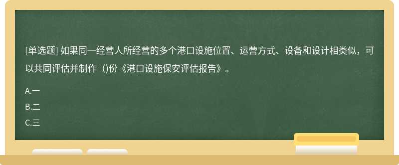 如果同一经营人所经营的多个港口设施位置、运营方式、设备和设计相类似，可以共同评估并制作（)份《港口设施保安评估报告》。