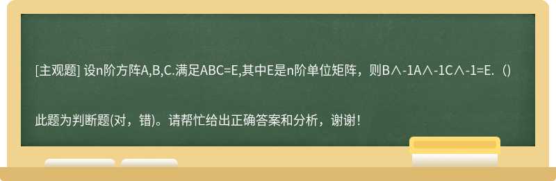  设n阶方阵A,B,C.满足ABC=E,其中E是n阶单位矩阵，则B∧-1A∧-1C∧-1=E.()