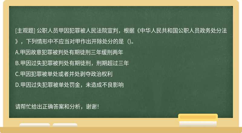 公职人员甲因犯罪被人民法院宣判，根据《中华人民共和国公职人员政务处分法》，下列情形中不应当对甲作出开除处分的是()。