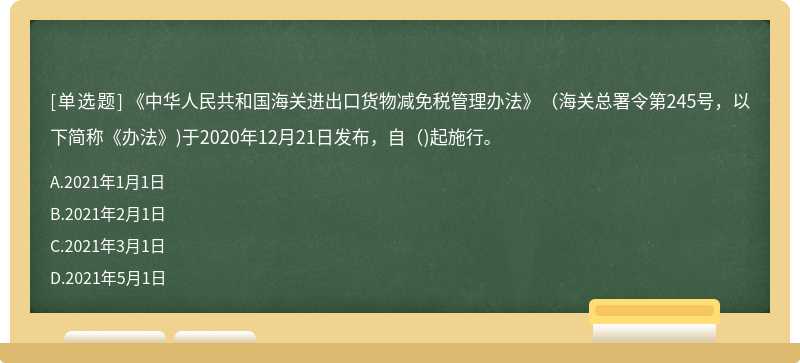 《中华人民共和国海关进出口货物减免税管理办法》(海关总署令第245号，以下简称《办法》)于2020年12月21日发布，自( )起施行。