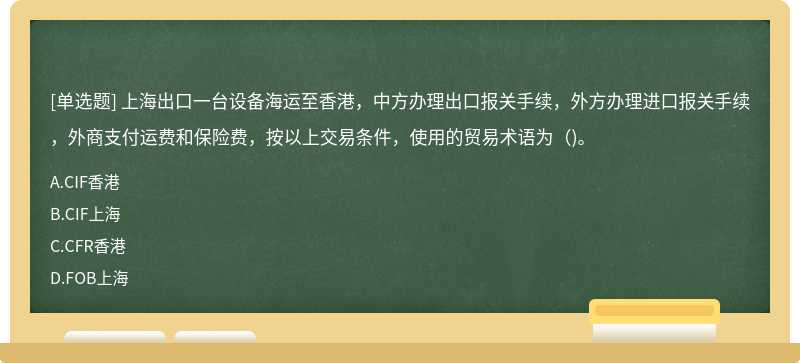 上海出口一台设备海运至香港，中方办理出口报关手续，外方办理进口报关手续，外商支付运费和保险费，按以上交易条件，使用的贸易术语为（)。