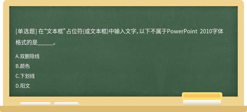 在“文本框”占位符（或文本框)中输入文字，以下不属于PowerPoint 2010字体格式的是_____。A、双删