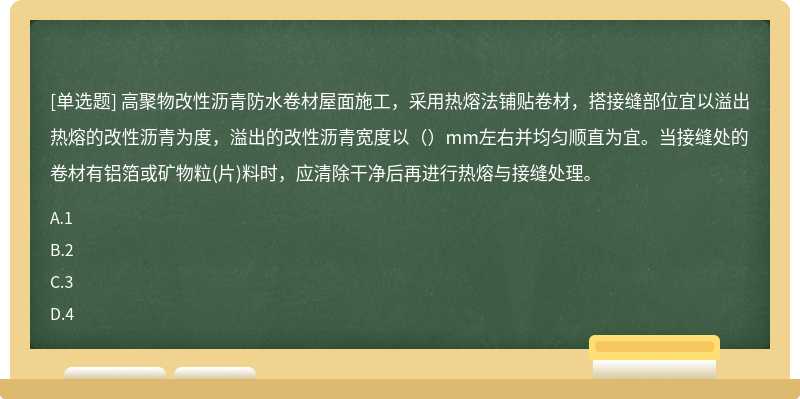 高聚物改性沥青防水卷材屋面施工，采用热熔法铺贴卷材，搭接缝部位宜以溢出热熔的改性沥青为度，溢出的改性沥青宽度以（）mm左右并均匀顺直为宜。当接缝处的卷材有铝箔或矿物粒(片)料时，应清除干净后再进行热熔与接缝处理。