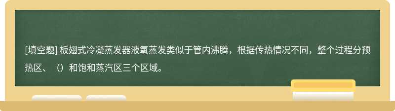 板翅式冷凝蒸发器液氧蒸发类似于管内沸腾，根据传热情况不同，整个过程分预热区、（）和饱和蒸汽区三个区域。