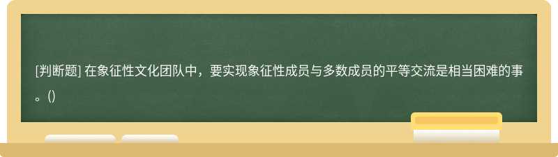 在象征性文化团队中，要实现象征性成员与多数成员的平等交流是相当困难的事。()