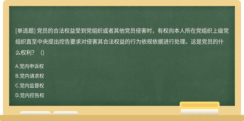 党员的合法权益受到党组织或者其他党员侵害时，有权向本人所在党组织上级党组织直至中央提出控告要求对侵害其合法权益的行为依规依据进行处理。这是党员的什么权利?()