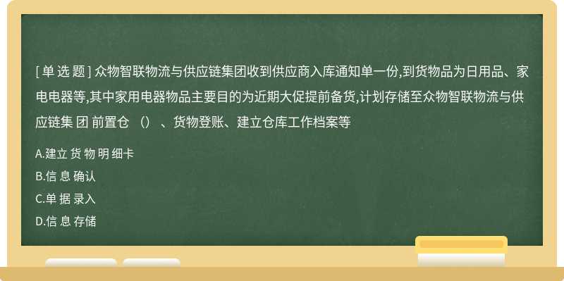 众物智联物流与供应链集团收到供应商入库通知单一份,到货物品为日用品、家电电器等,其中家用电器物品主要目的为近期大促提前备货,计划存储至众物智联物流与供应链集 团 前置仓 （） 、货物登账、建立仓库工作档案等