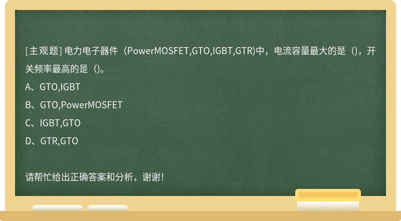 电力电子器件(PowerMOSFET,GTO,IGBT,GTR)中，电流容量最大的是()，开关频率最高的是()。