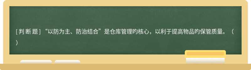 “以防为主、防治结合”是仓库管理旳核心，以利于提高物品旳保管质量。（ ）