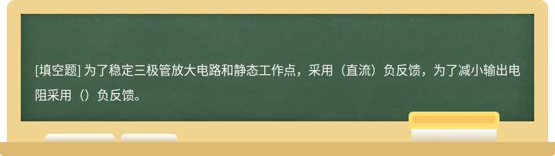 为了稳定三极管放大电路和静态工作点，采用（直流）负反馈，为了减小输出电阻采用（）负反馈。