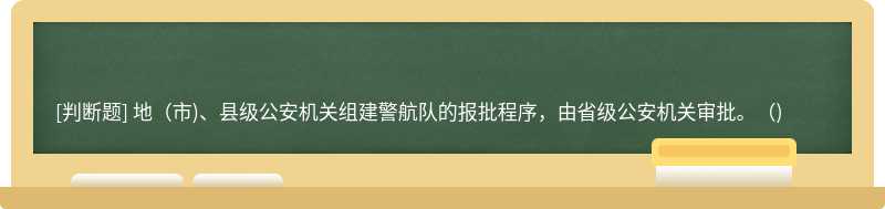 地(市)、县级公安机关组建警航队的报批程序，由省级公安机关审批。()