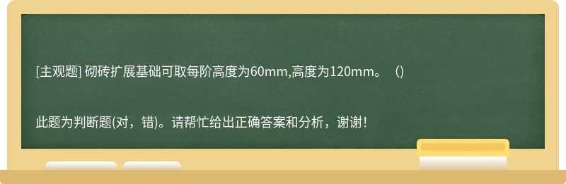 砌砖扩展基础可取每阶高度为60mm,高度为120mm。()