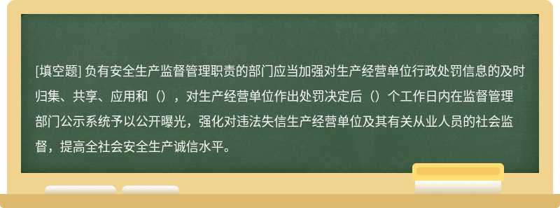 负有安全生产监督管理职责的部门应当加强对生产经营单位行政处罚信息的及时归集、共享、应用和（），对生产经营单位作出处罚决定后（）个工作日内在监督管理部门公示系统予以公开曝光，强化对违法失信生产经营单位及其有关从业人员的社会监督，提高全社会安全生产诚信水平。