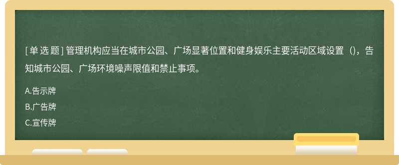 管理机构应当在城市公园、广场显著位置和健身娱乐主要活动区域设置（)，告知城市公园、广场环境噪声限值和禁止事项。