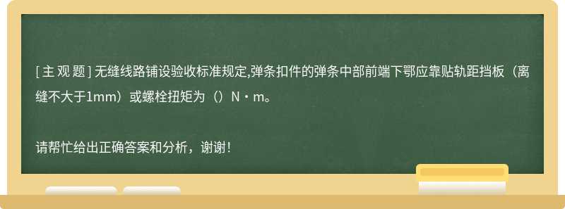 无缝线路铺设验收标准规定,弹条扣件的弹条中部前端下鄂应靠贴轨距挡板（离缝不大于1mm）或螺栓扭矩为（）N•m。