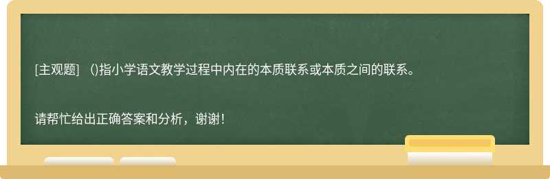 ()指小学语文教学过程中内在的本质联系或本质之间的联系。