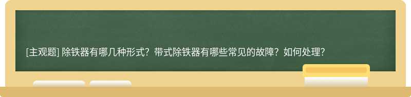 除铁器有哪几种形式？带式除铁器有哪些常见的故障？如何处理？