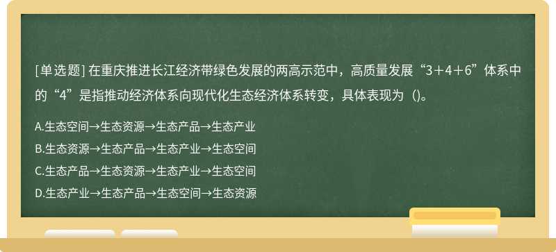 在重庆推进长江经济带绿色发展的两高示范中，高质量发展“3＋4＋6”体系中的“4”是指推动经济体系向现代化生态经济体系转变，具体表现为()。