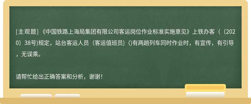 《中国铁路上海局集团有限公司客运岗位作业标准实施意见》上铁办客(〔2020〕38号)规定，站台客运人员(客运值班员)()有两趟列车同时作业时，有宣传，有引导，无误乘。