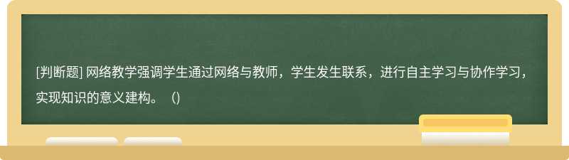 网络教学强调学生通过网络与教师，学生发生联系，进行自主学习与协作学习，实现知识的意义建构。()