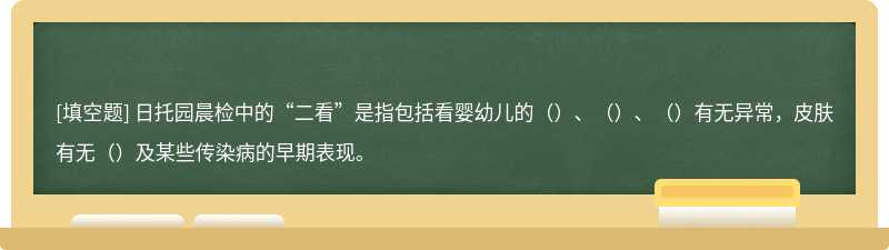 日托园晨检中的“二看”是指包括看婴幼儿的（）、（）、（）有无异常，皮肤有无（）及某些传染病的早期表现。