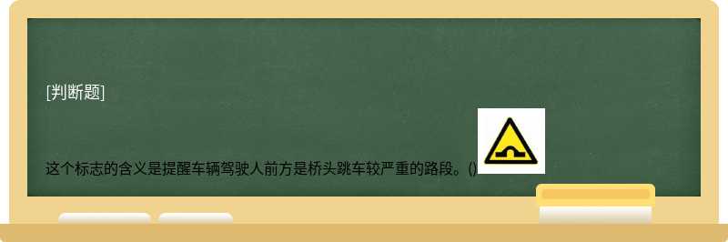 这个标志的含义是提醒车辆驾驶人前方是桥头跳车较严重的路段。()