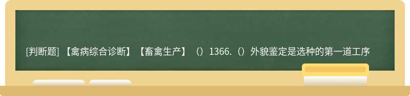 【禽病综合诊断】【畜禽生产】（）1366.（）外貌鉴定是选种的第一道工序