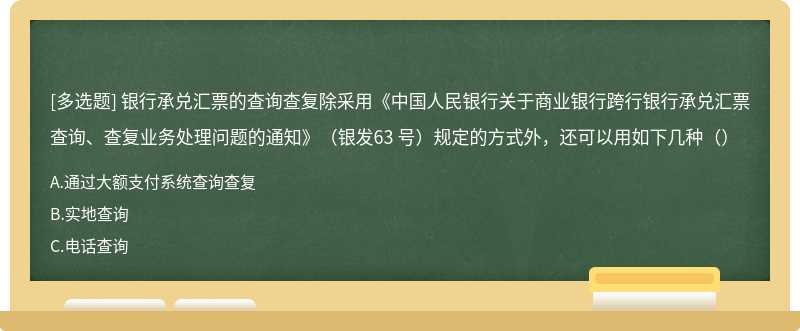 银行承兑汇票的查询查复除采用《中国人民银行关于商业银行跨行银行承兑汇票查询、查复业务处理问题的通知》（银发63 号）规定的方式外，还可以用如下几种（）