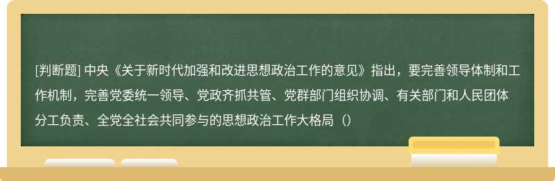 中央《关于新时代加强和改进思想政治工作的意见》指出，要完善领导体制和工作机制，完善党委统一领导、党政齐抓共管、党群部门组织协调、有关部门和人民团体分工负责、全党全社会共同参与的思想政治工作大格局（）