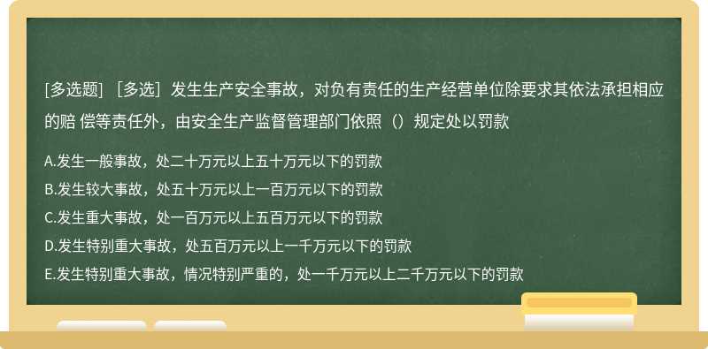 ［多选］发生生产安全事故，对负有责任的生产经营单位除要求其依法承担相应的赔 偿等责任外，由安全生产监督管理部门依照（）规定处以罚款