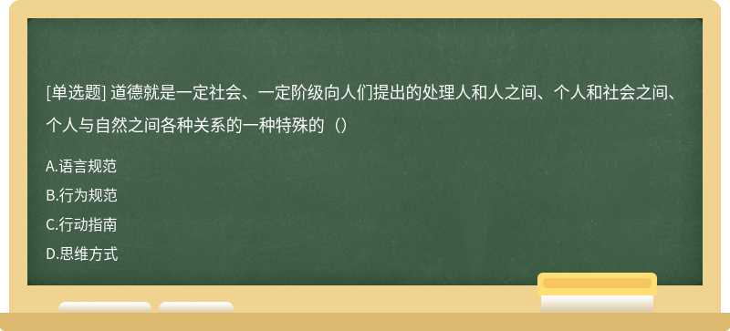 道德就是一定社会、一定阶级向人们提出的处理人和人之间、个人和社会之间、个人与自然之间各种关系的一种特殊的（）