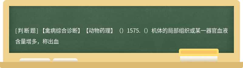 【禽病综合诊断】【动物药理】（）1575.（）机体的局部组织或某一器官血液含量增多，称出血